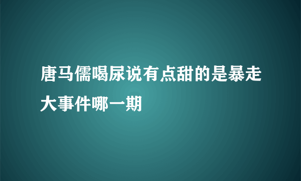 唐马儒喝尿说有点甜的是暴走大事件哪一期