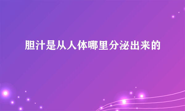 胆汁是从人体哪里分泌出来的