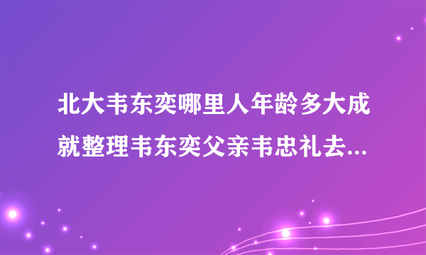 北大韦东奕哪里人年龄多大成就整理韦东奕父亲韦忠礼去世了吗现状如何