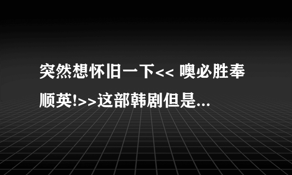 突然想怀旧一下<< 噢必胜奉顺英!>>这部韩剧但是国语版各种没有 有种的给发个呗