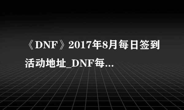 《DNF》2017年8月每日签到活动地址_DNF每日签到活动时间