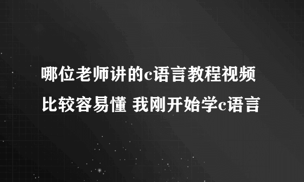 哪位老师讲的c语言教程视频比较容易懂 我刚开始学c语言