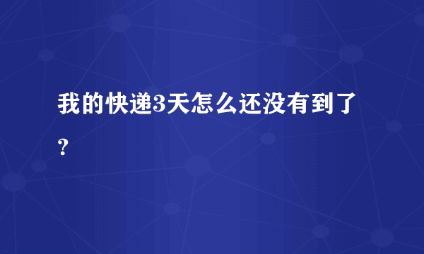 我的快递3天怎么还没有到了？