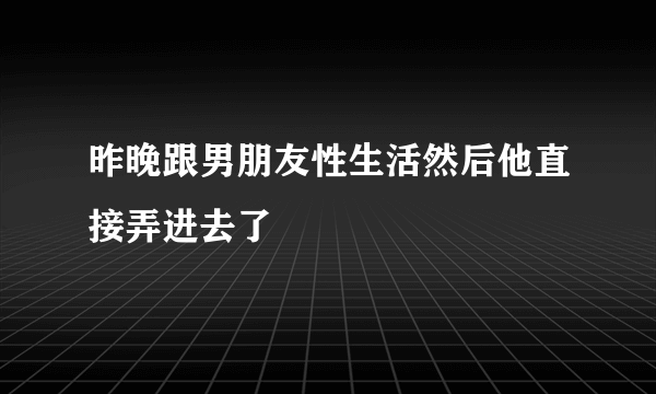 昨晚跟男朋友性生活然后他直接弄进去了