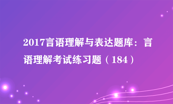 2017言语理解与表达题库：言语理解考试练习题（184）