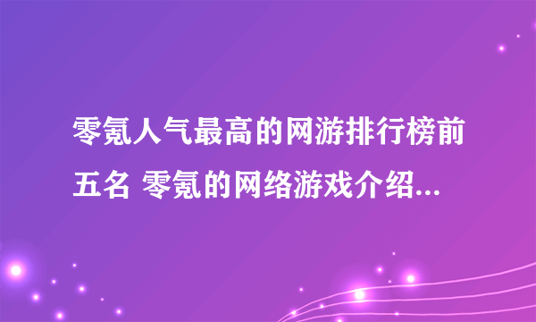 零氪人气最高的网游排行榜前五名 零氪的网络游戏介绍2023