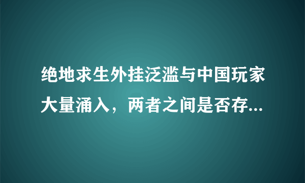 绝地求生外挂泛滥与中国玩家大量涌入，两者之间是否存在因果关系？