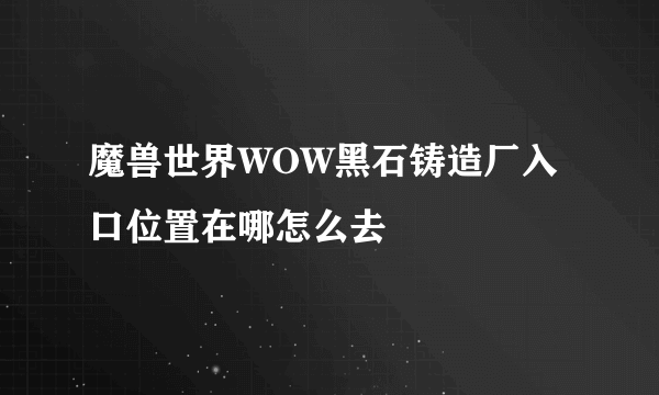 魔兽世界WOW黑石铸造厂入口位置在哪怎么去