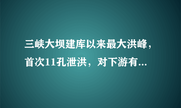 三峡大坝建库以来最大洪峰，首次11孔泄洪，对下游有影响吗？