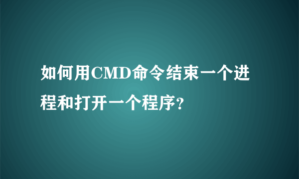 如何用CMD命令结束一个进程和打开一个程序？