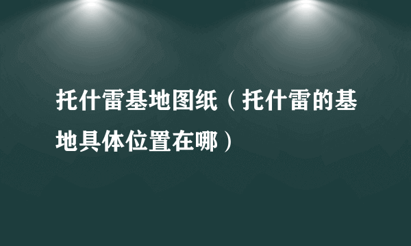 托什雷基地图纸（托什雷的基地具体位置在哪）