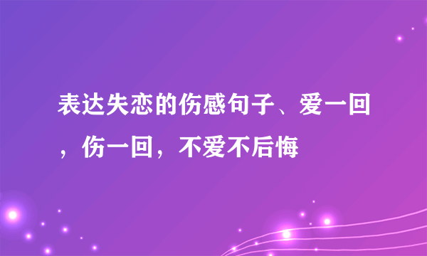 表达失恋的伤感句子、爱一回，伤一回，不爱不后悔