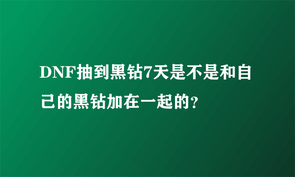 DNF抽到黑钻7天是不是和自己的黑钻加在一起的？