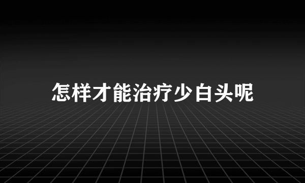 怎样才能治疗少白头呢