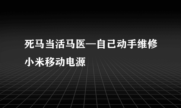 死马当活马医—自己动手维修小米移动电源