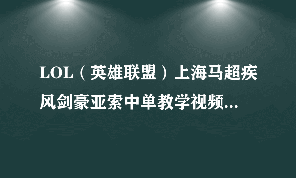 LOL（英雄联盟）上海马超疾风剑豪亚索中单教学视频 LOL亚索怎么玩