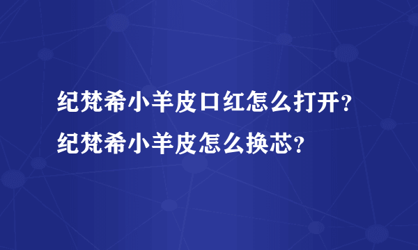 纪梵希小羊皮口红怎么打开？纪梵希小羊皮怎么换芯？