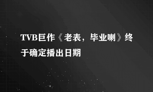 TVB巨作《老表，毕业喇》终于确定播出日期