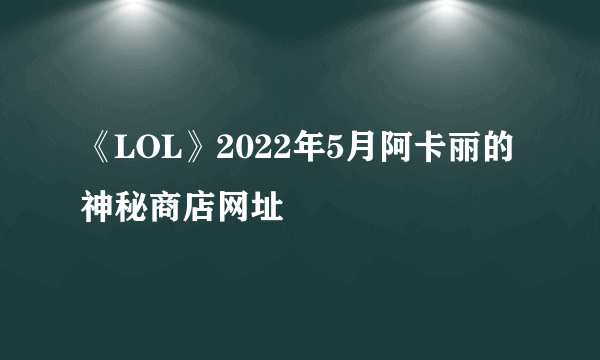 《LOL》2022年5月阿卡丽的神秘商店网址