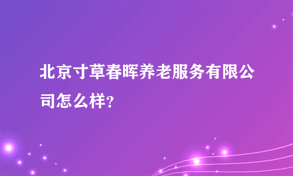 北京寸草春晖养老服务有限公司怎么样？