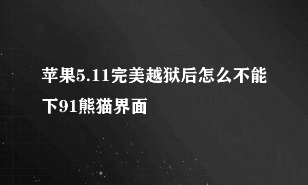 苹果5.11完美越狱后怎么不能下91熊猫界面