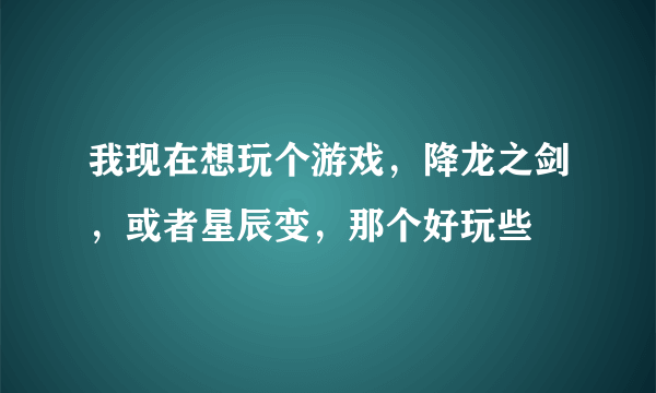 我现在想玩个游戏，降龙之剑，或者星辰变，那个好玩些