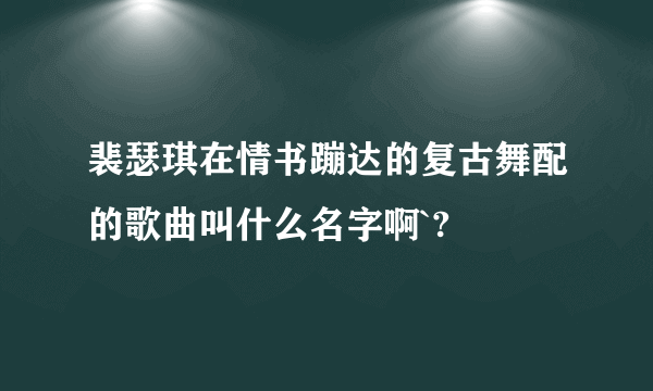 裴瑟琪在情书蹦达的复古舞配的歌曲叫什么名字啊`?