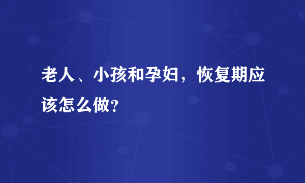 老人、小孩和孕妇，恢复期应该怎么做？