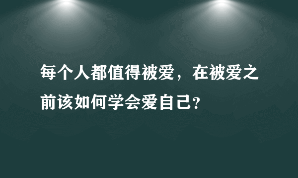 每个人都值得被爱，在被爱之前该如何学会爱自己？