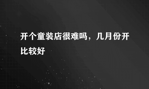 开个童装店很难吗，几月份开比较好