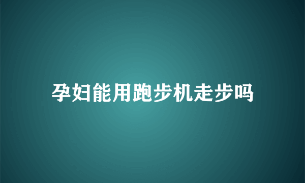 孕妇能用跑步机走步吗