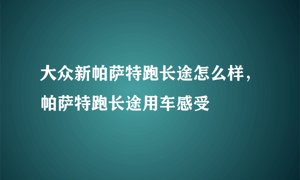 大众新帕萨特跑长途怎么样，帕萨特跑长途用车感受