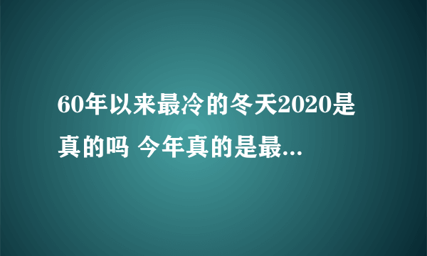 60年以来最冷的冬天2020是真的吗 今年真的是最冷的一年吗