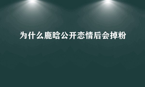 为什么鹿晗公开恋情后会掉粉