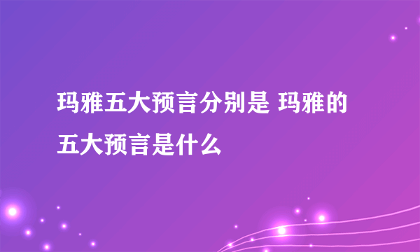 玛雅五大预言分别是 玛雅的五大预言是什么