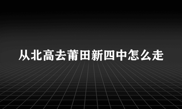 从北高去莆田新四中怎么走