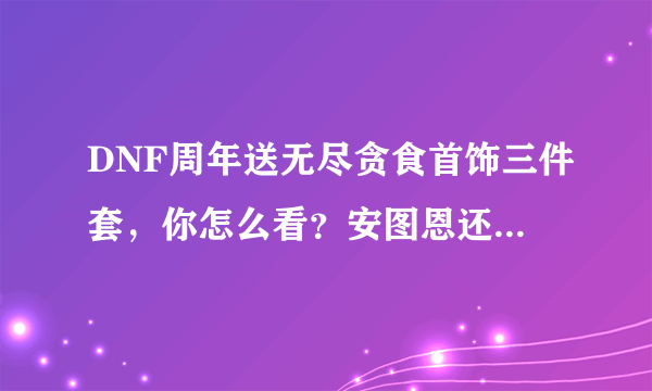 DNF周年送无尽贪食首饰三件套，你怎么看？安图恩还有存在的意义吗？