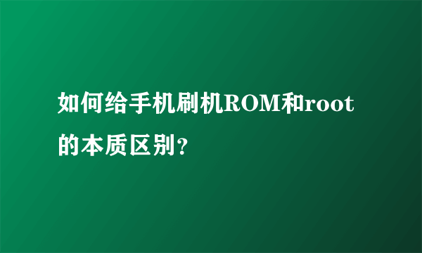 如何给手机刷机ROM和root的本质区别？