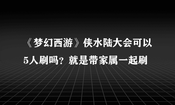 《梦幻西游》侠水陆大会可以5人刷吗？就是带家属一起刷