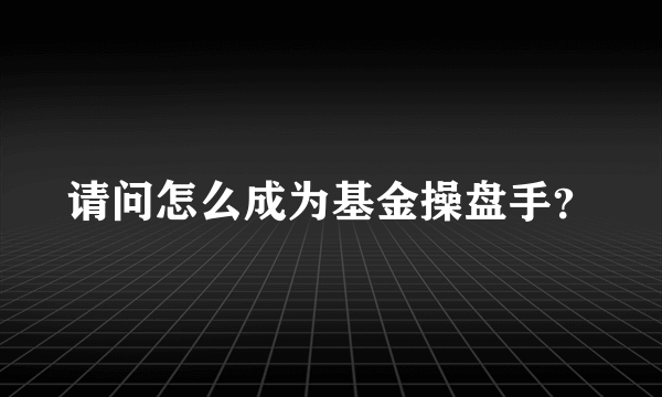 请问怎么成为基金操盘手？