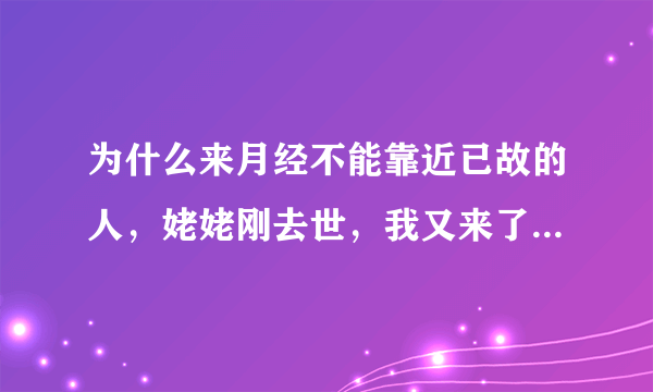 为什么来月经不能靠近已故的人，姥姥刚去世，我又来了月经，...