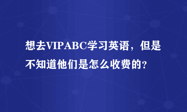 想去VIPABC学习英语，但是不知道他们是怎么收费的？