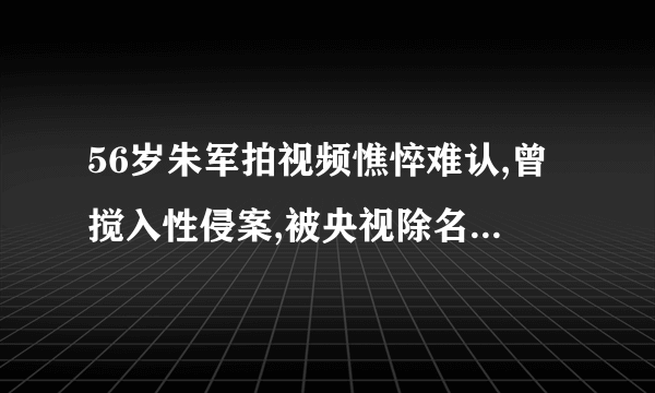 56岁朱军拍视频憔悴难认,曾搅入性侵案,被央视除名靠商演生存,他经历了什么？