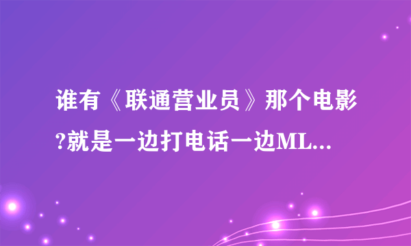 谁有《联通营业员》那个电影?就是一边打电话一边ML的那个?