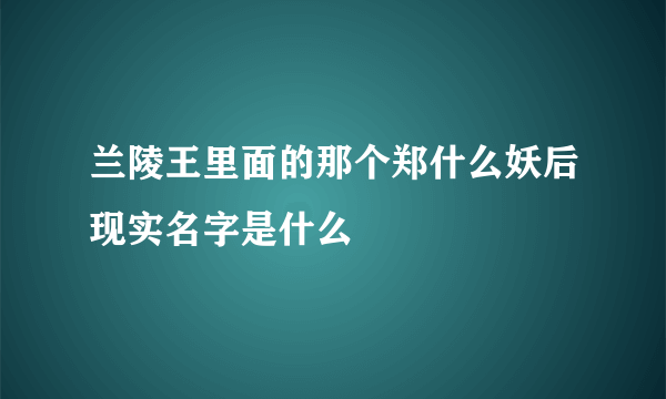 兰陵王里面的那个郑什么妖后现实名字是什么