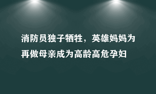 消防员独子牺牲，英雄妈妈为再做母亲成为高龄高危孕妇