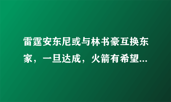 雷霆安东尼或与林书豪互换东家，一旦达成，火箭有希望得到吗？为什么？