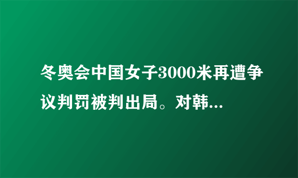 冬奥会中国女子3000米再遭争议判罚被判出局。对韩国裁判的多次争议判罚你怎么看？