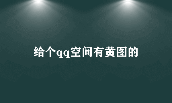 给个qq空间有黄图的