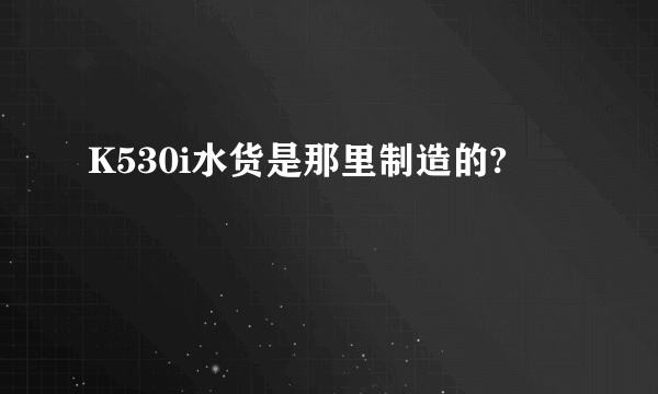 K530i水货是那里制造的?